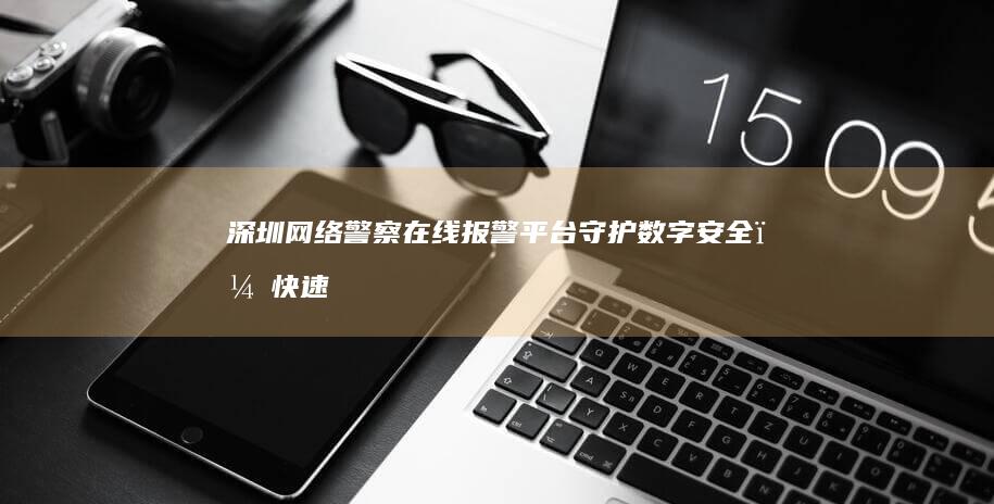 深圳网络警察在线报警平台：守护数字安全，快速响应网络犯罪